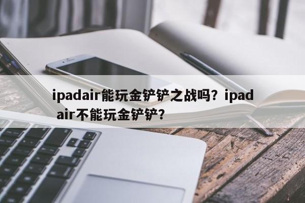 ipadair能玩金铲铲之战吗？ipad air不能玩金铲铲？