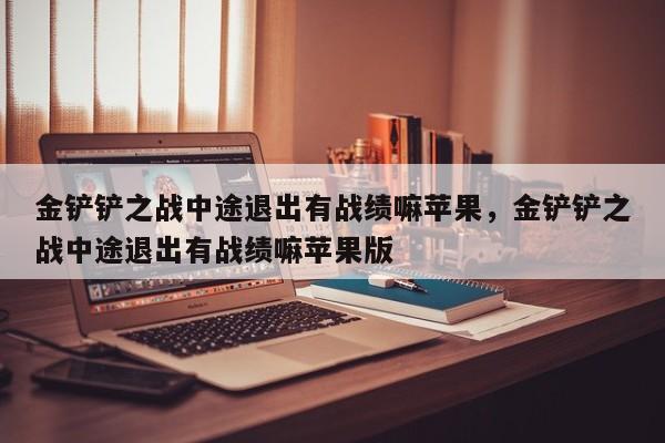 金铲铲之战中途退出有战绩嘛苹果，金铲铲之战中途退出有战绩嘛苹果版