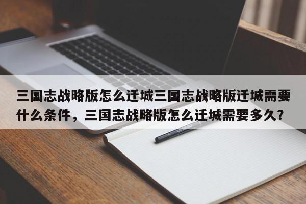 三国志战略版怎么迁城三国志战略版迁城需要什么条件，三国志战略版怎么迁城需要多久？