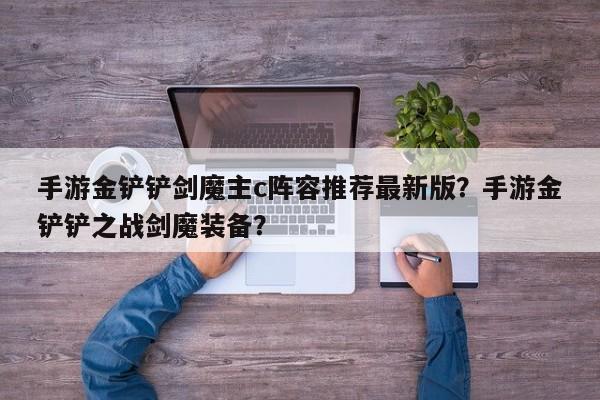 手游金铲铲剑魔主c阵容推荐最新版？手游金铲铲之战剑魔装备？