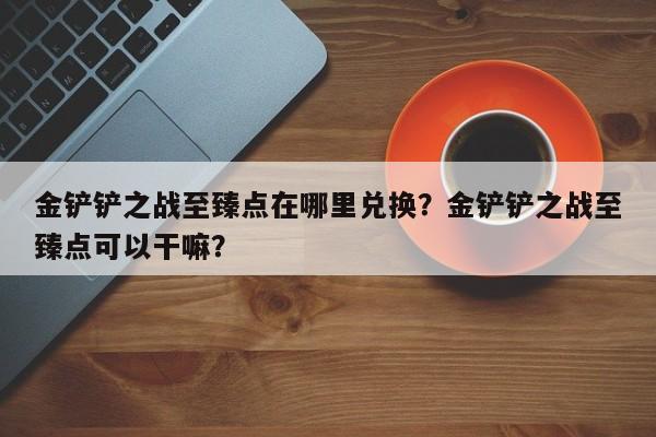金铲铲之战至臻点在哪里兑换？金铲铲之战至臻点可以干嘛？