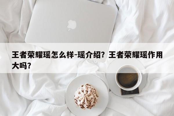 王者荣耀瑶怎么样-瑶介绍？王者荣耀瑶作用大吗？