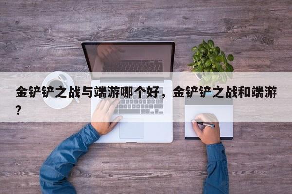 金铲铲之战与端游哪个好，金铲铲之战和端游？