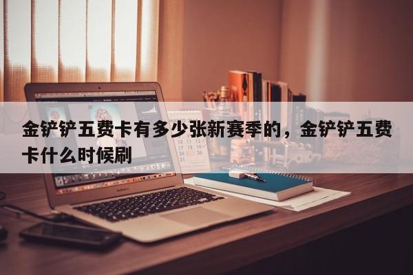 金铲铲五费卡有多少张新赛季的，金铲铲五费卡什么时候刷
