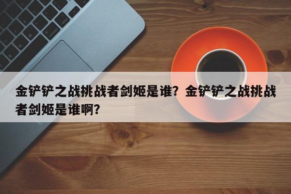 金铲铲之战挑战者剑姬是谁？金铲铲之战挑战者剑姬是谁啊？