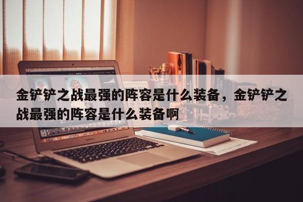 金铲铲之战最强的阵容是什么装备，金铲铲之战最强的阵容是什么装备啊