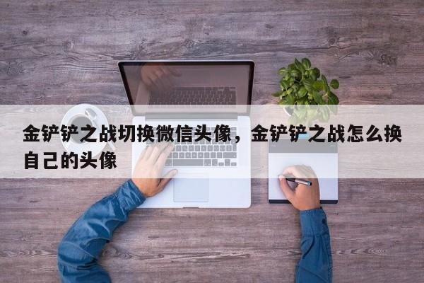金铲铲之战切换微信头像，金铲铲之战怎么换自己的头像