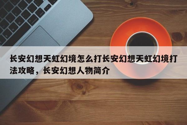 长安幻想天虹幻境怎么打长安幻想天虹幻境打法攻略，长安幻想人物简介
