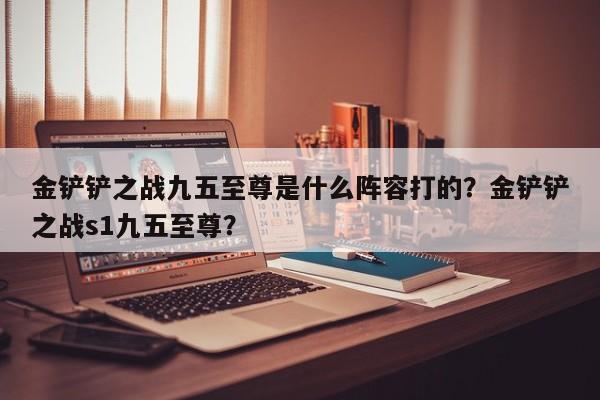 金铲铲之战九五至尊是什么阵容打的？金铲铲之战s1九五至尊？