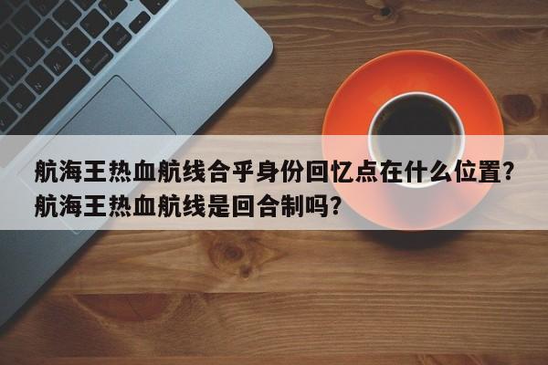 航海王热血航线合乎身份回忆点在什么位置？航海王热血航线是回合制吗？