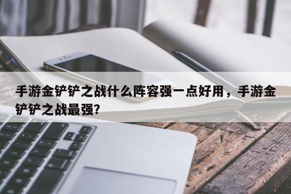 手游金铲铲之战什么阵容强一点好用，手游金铲铲之战最强？