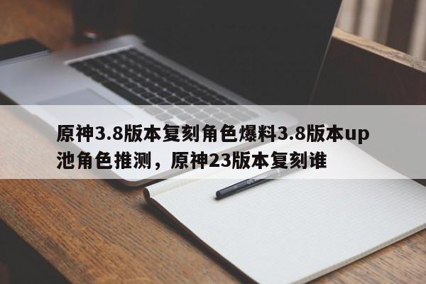 原神3.8版本复刻角色爆料3.8版本up池角色推测，原神23版本复刻谁