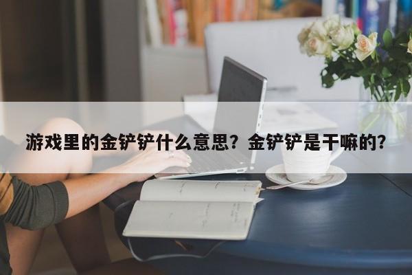 游戏里的金铲铲什么意思？金铲铲是干嘛的？