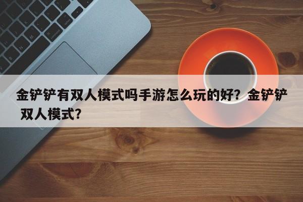 金铲铲有双人模式吗手游怎么玩的好？金铲铲 双人模式？