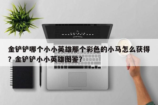金铲铲哪个小小英雄那个彩色的小马怎么获得？金铲铲小小英雄图鉴？