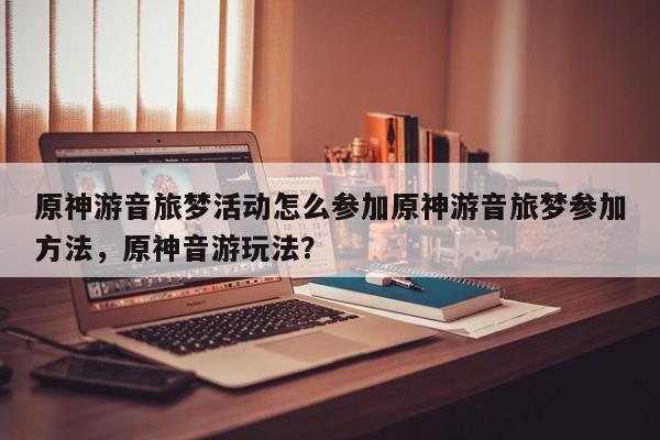 原神游音旅梦活动怎么参加原神游音旅梦参加方法，原神音游玩法？