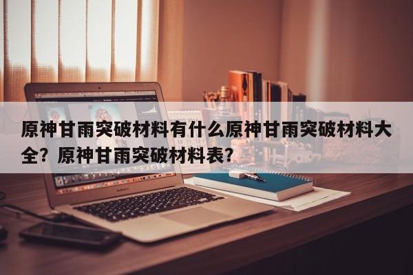 原神甘雨突破材料有什么原神甘雨突破材料大全？原神甘雨突破材料表？