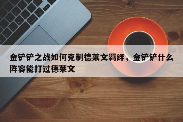 金铲铲之战如何克制德莱文羁绊，金铲铲什么阵容能打过德莱文