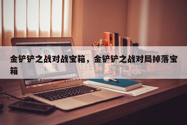 金铲铲之战对战宝箱，金铲铲之战对局掉落宝箱