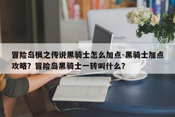 冒险岛枫之传说黑骑士怎么加点-黑骑士加点攻略？冒险岛黑骑士一转叫什么？