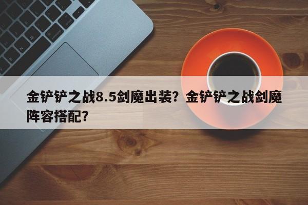 金铲铲之战8.5剑魔出装？金铲铲之战剑魔阵容搭配？