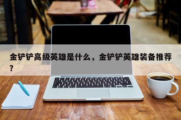 金铲铲高级英雄是什么，金铲铲英雄装备推荐？