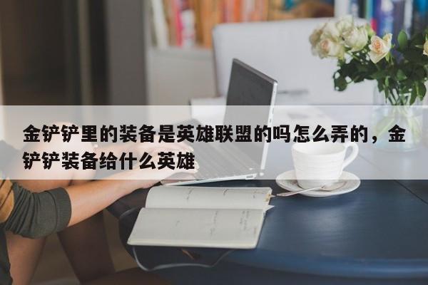 金铲铲里的装备是英雄联盟的吗怎么弄的，金铲铲装备给什么英雄
