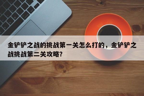 金铲铲之战的挑战第一关怎么打的，金铲铲之战挑战第二关攻略？