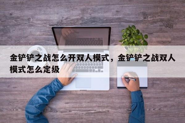 金铲铲之战怎么开双人模式，金铲铲之战双人模式怎么定级