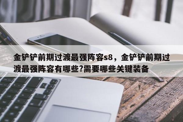 金铲铲前期过渡最强阵容s8，金铲铲前期过渡最强阵容有哪些?需要哪些关键装备