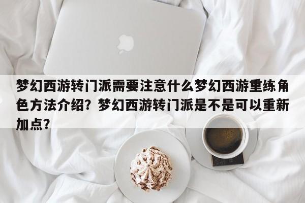 梦幻西游转门派需要注意什么梦幻西游重练角色方法介绍？梦幻西游转门派是不是可以重新加点？