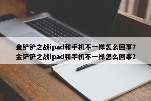 金铲铲之战ipad和手机不一样怎么回事？金铲铲之战ipad和手机不一样怎么回事？