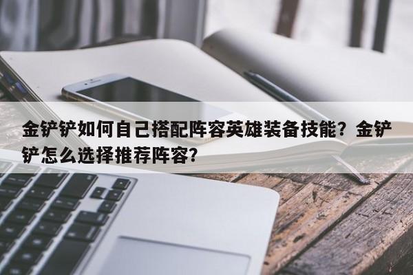 金铲铲如何自己搭配阵容英雄装备技能？金铲铲怎么选择推荐阵容？