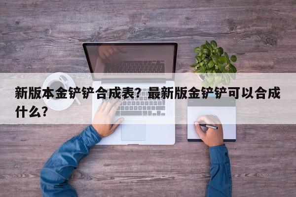 新版本金铲铲合成表？最新版金铲铲可以合成什么？