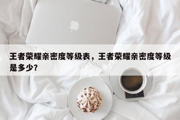 王者荣耀亲密度等级表，王者荣耀亲密度等级是多少？