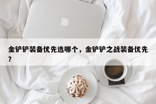 金铲铲装备优先选哪个，金铲铲之战装备优先？