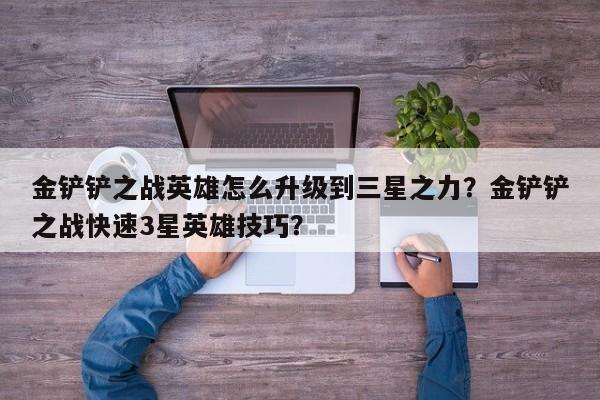 金铲铲之战英雄怎么升级到三星之力？金铲铲之战快速3星英雄技巧？