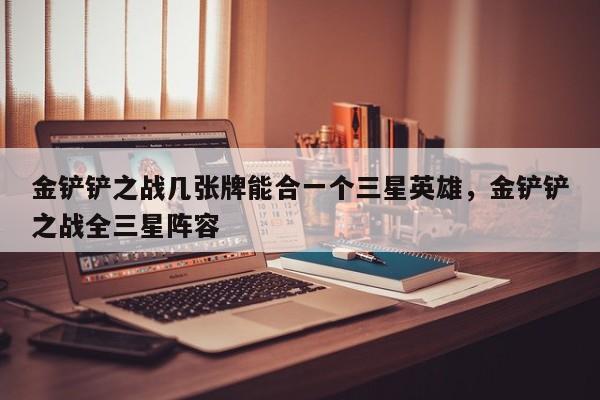 金铲铲之战几张牌能合一个三星英雄，金铲铲之战全三星阵容