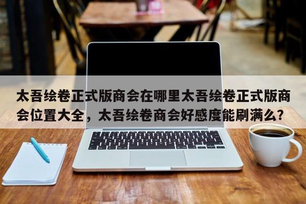 太吾绘卷正式版商会在哪里太吾绘卷正式版商会位置大全，太吾绘卷商会好感度能刷满么？