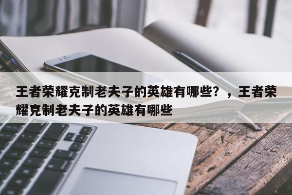王者荣耀克制老夫子的英雄有哪些？，王者荣耀克制老夫子的英雄有哪些