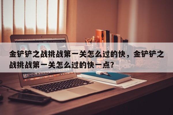 金铲铲之战挑战第一关怎么过的快，金铲铲之战挑战第一关怎么过的快一点？