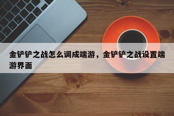 金铲铲之战怎么调成端游，金铲铲之战设置端游界面