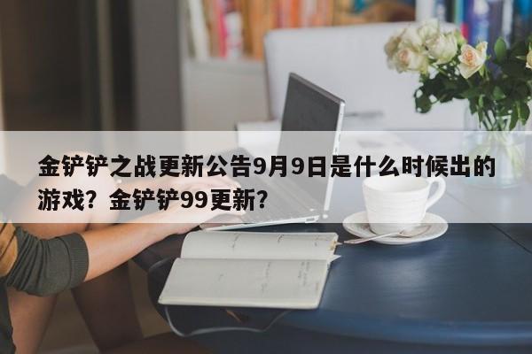 金铲铲之战更新公告9月9日是什么时候出的游戏？金铲铲99更新？