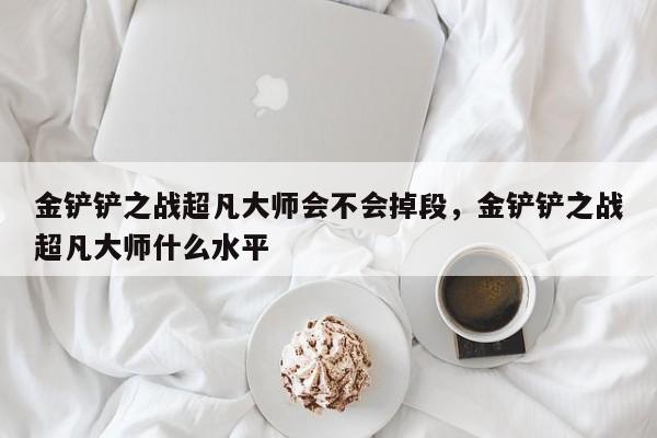 金铲铲之战超凡大师会不会掉段，金铲铲之战超凡大师什么水平