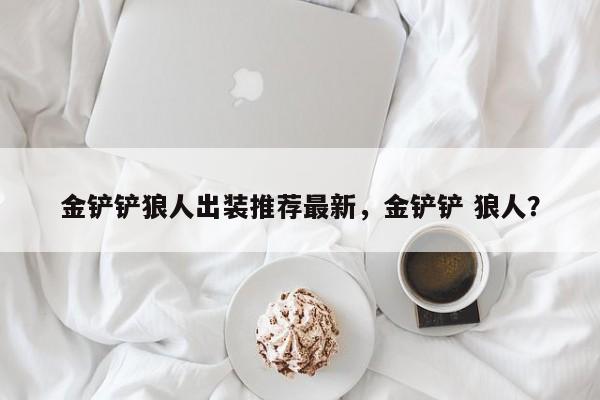 金铲铲狼人出装推荐最新，金铲铲 狼人？