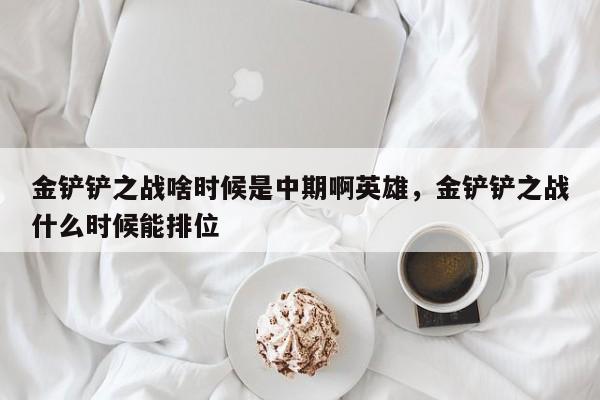 金铲铲之战啥时候是中期啊英雄，金铲铲之战什么时候能排位