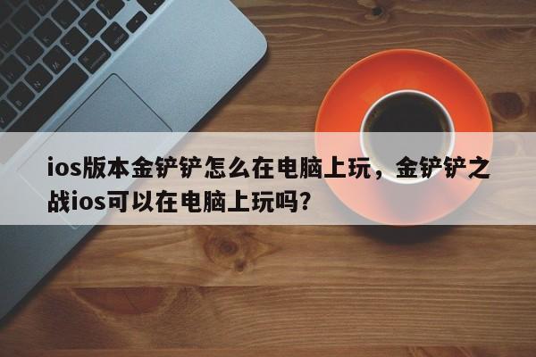 ios版本金铲铲怎么在电脑上玩，金铲铲之战ios可以在电脑上玩吗？