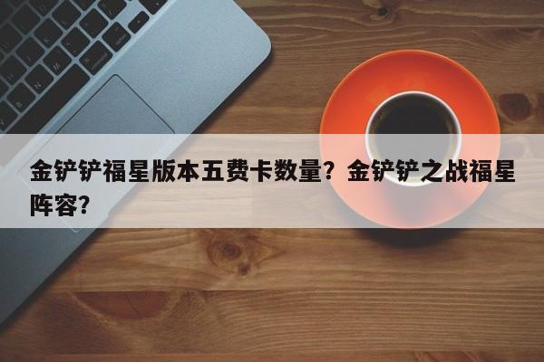 金铲铲福星版本五费卡数量？金铲铲之战福星阵容？