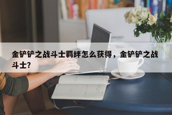金铲铲之战斗士羁绊怎么获得，金铲铲之战 斗士？