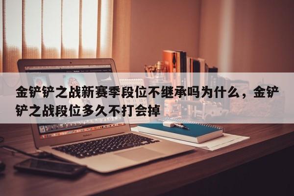 金铲铲之战新赛季段位不继承吗为什么，金铲铲之战段位多久不打会掉